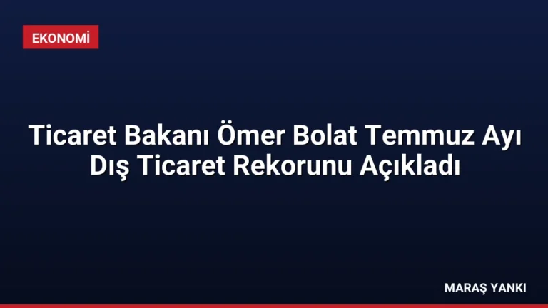 Ticaret Bakanı Ömer Bolat Temmuz Ayı Dış Ticaret Rekorunu Açıkladı