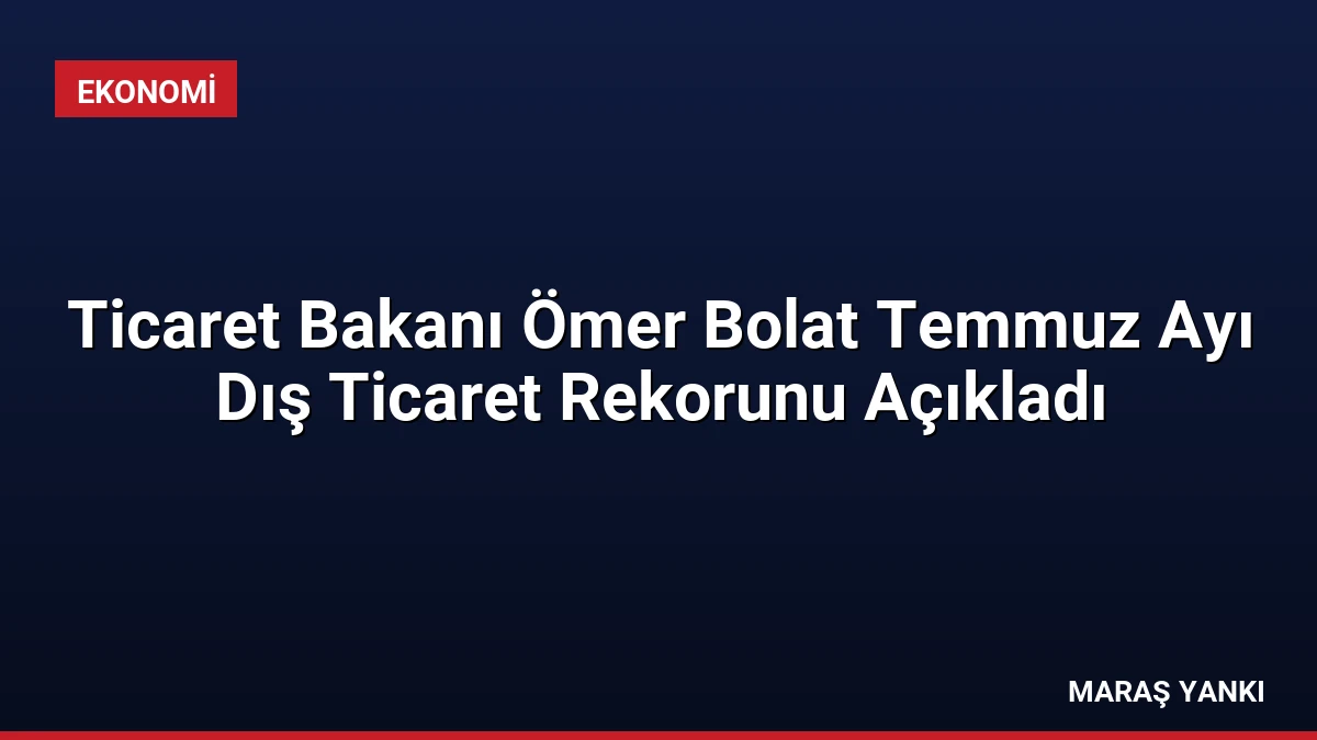 Ticaret Bakanı Ömer Bolat Temmuz Ayı Dış Ticaret Rekorunu Açıkladı