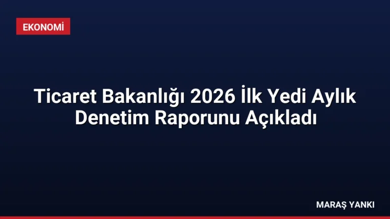 Ticaret Bakanlığı 2026 İlk Yedi Aylık Denetim Raporunu Açıkladı