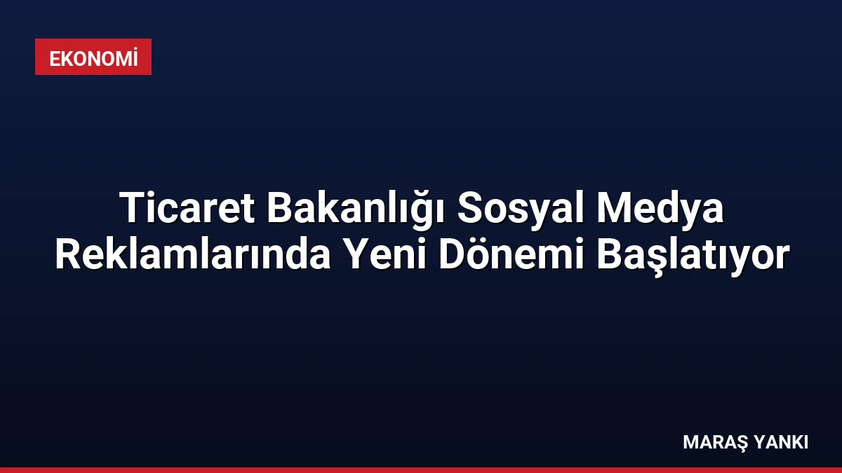Ticaret Bakanlığı Sosyal Medya Reklamlarında Yeni Dönemi Başlatıyor