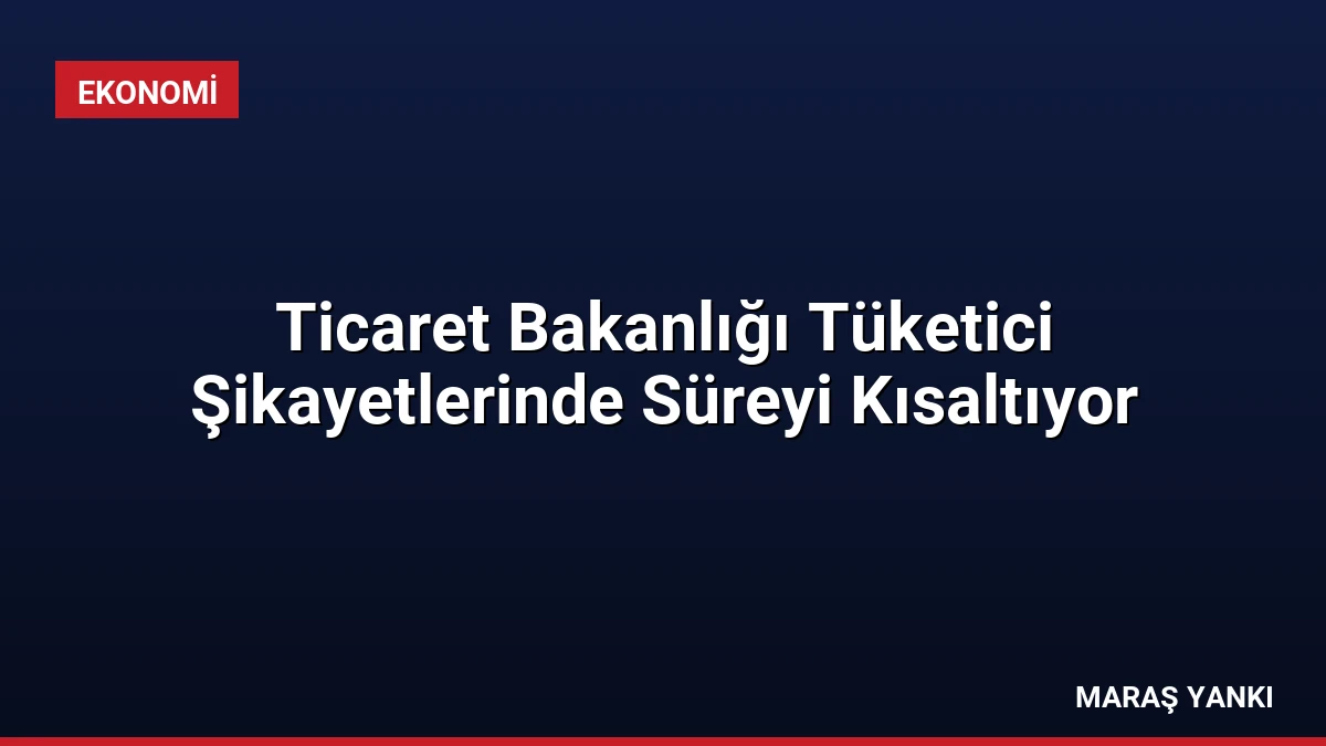 Ticaret Bakanlığı Tüketici Şikayetlerinde Süreyi Kısaltıyor