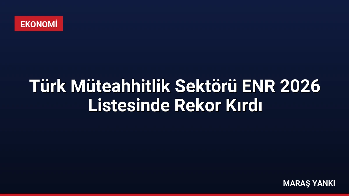 Türk Müteahhitlik Sektörü ENR 2026 Listesinde Rekor Kırdı