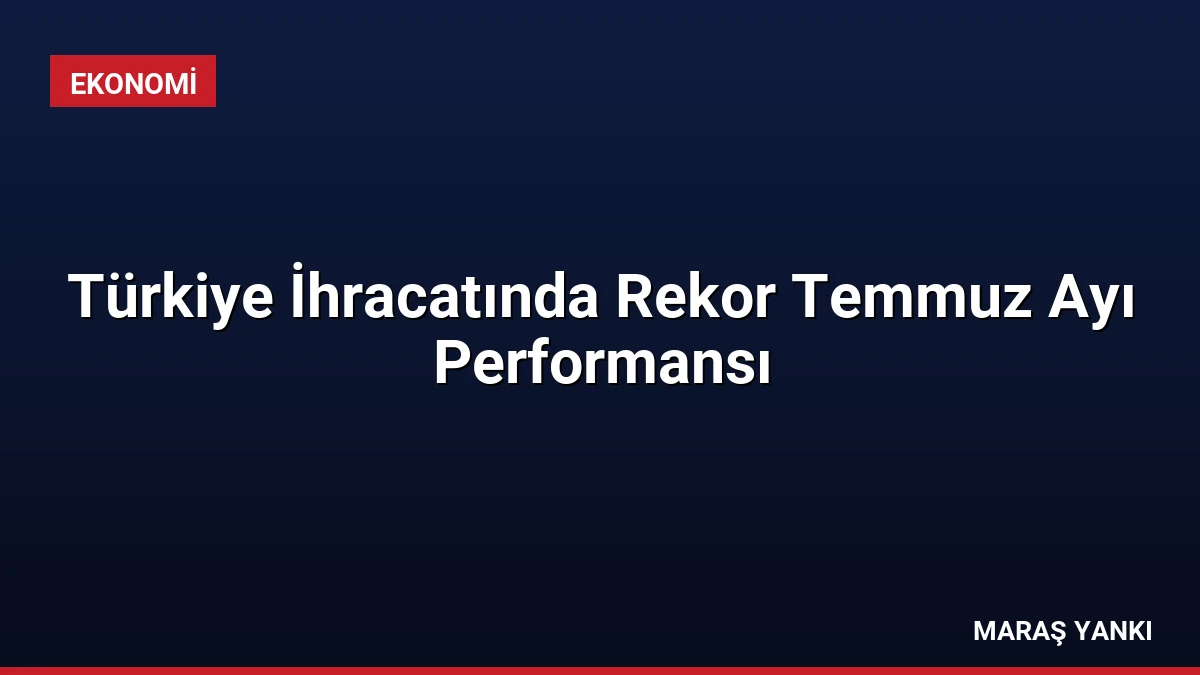 Türkiye İhracatında Rekor Temmuz Ayı Performansı