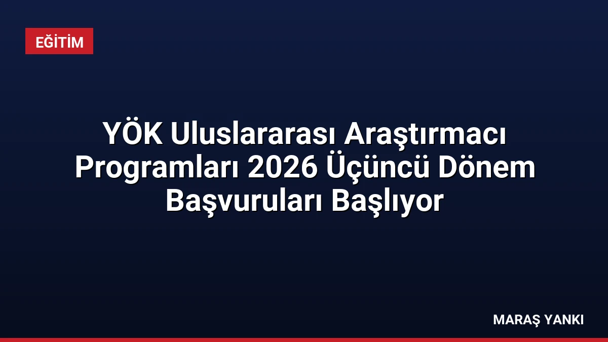 YÖK Uluslararası Araştırmacı Programları 2026 Üçüncü Dönem Başvuruları Başlıyor