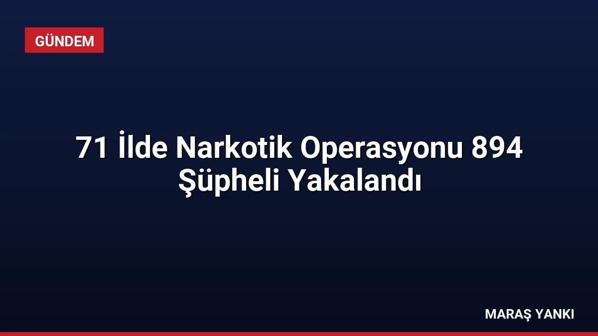 71 İlde Narkotik Operasyonu 894 Şüpheli Yakalandı