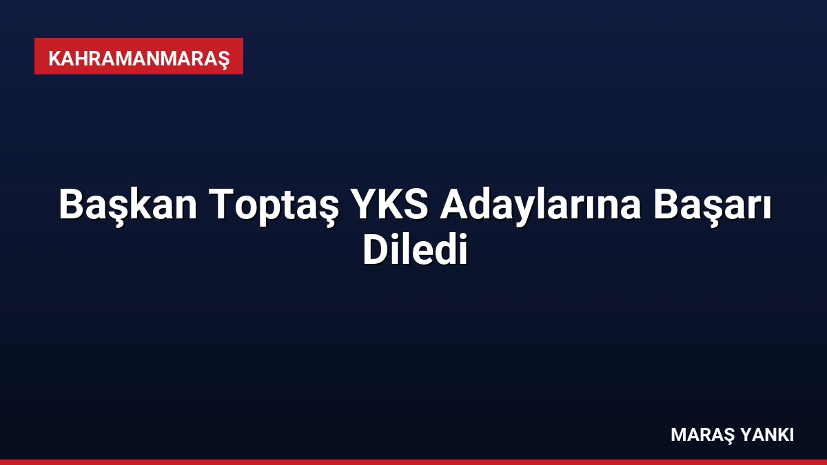 Başkan Toptaş YKS Adaylarına Başarı Diledi