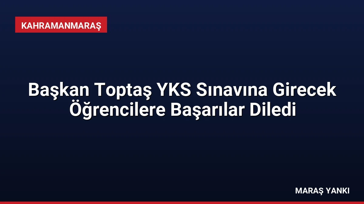 Başkan Toptaş YKS Sınavına Girecek Öğrencilere Başarılar Diledi