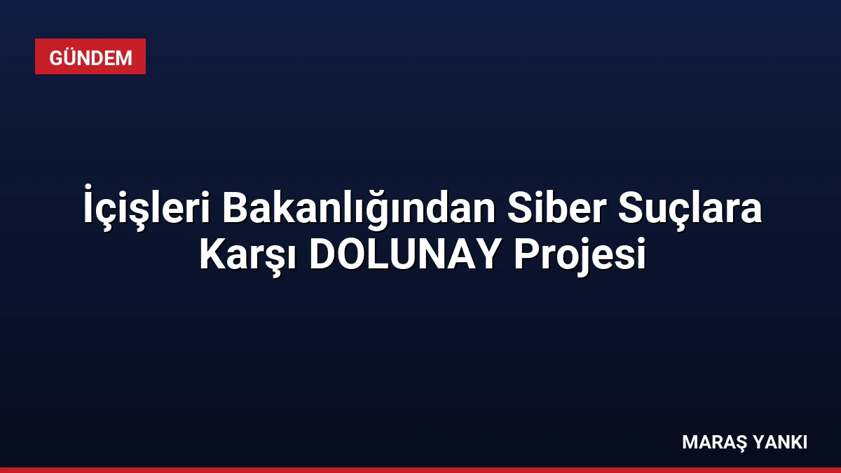 İçişleri Bakanlığından Siber Suçlara Karşı DOLUNAY Projesi
