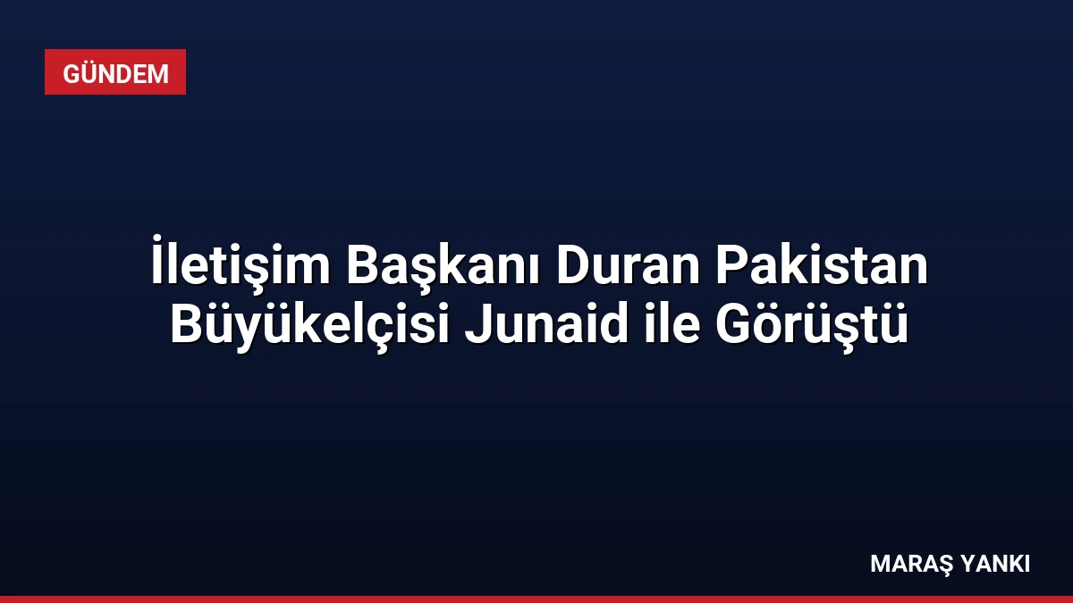 İletişim Başkanı Duran Pakistan Büyükelçisi Junaid ile Görüştü