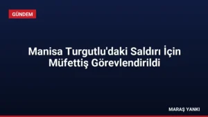 Manisa Turgutlu’daki Saldırı İçin Müfettiş Görevlendirildi