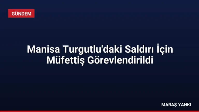 Manisa Turgutlu’daki Saldırı İçin Müfettiş Görevlendirildi