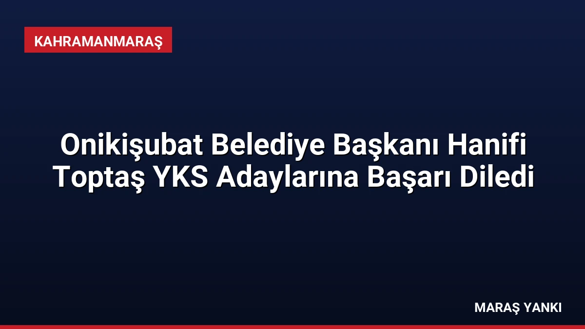 Onikişubat Belediye Başkanı Hanifi Toptaş YKS Adaylarına Başarı Diledi