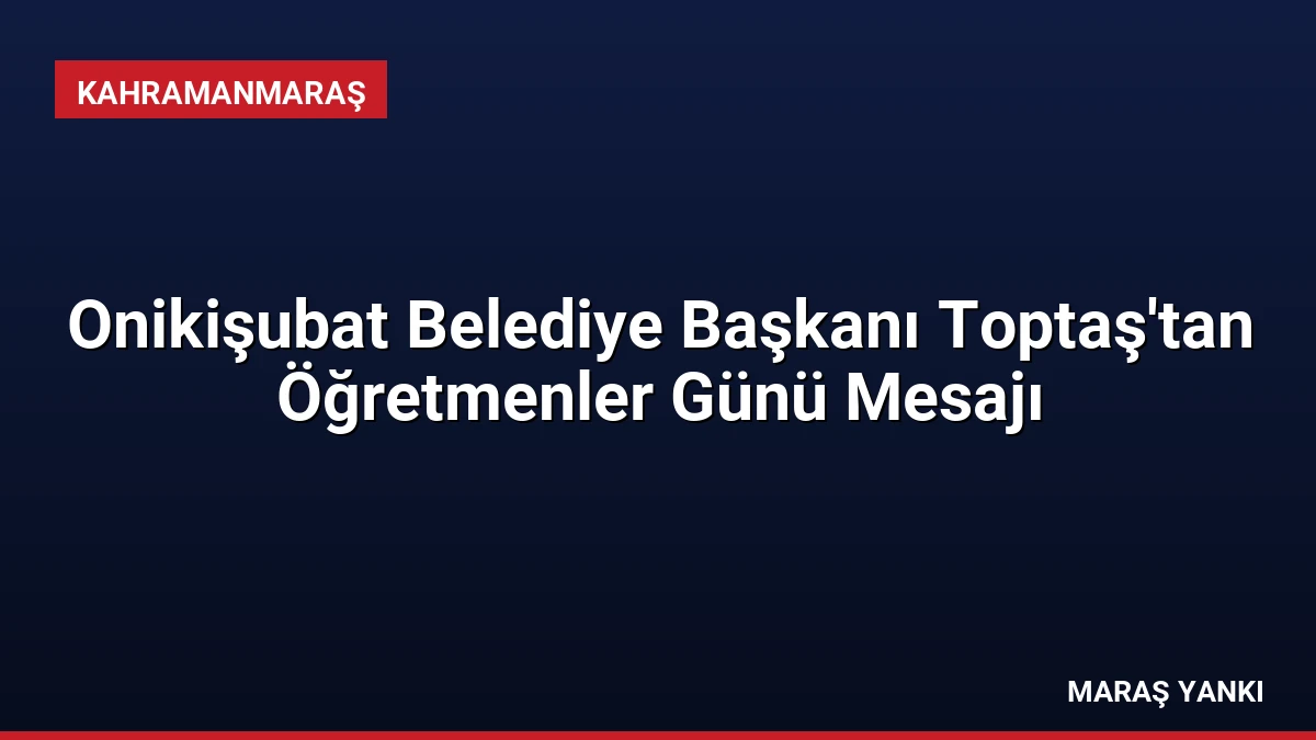 Onikişubat Belediye Başkanı Toptaş’tan Öğretmenler Günü Mesajı