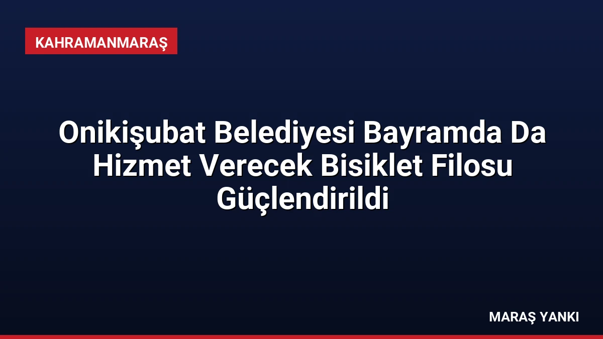 Onikişubat Belediyesi Bayramda Da Hizmet Verecek Bisiklet Filosu Güçlendirildi