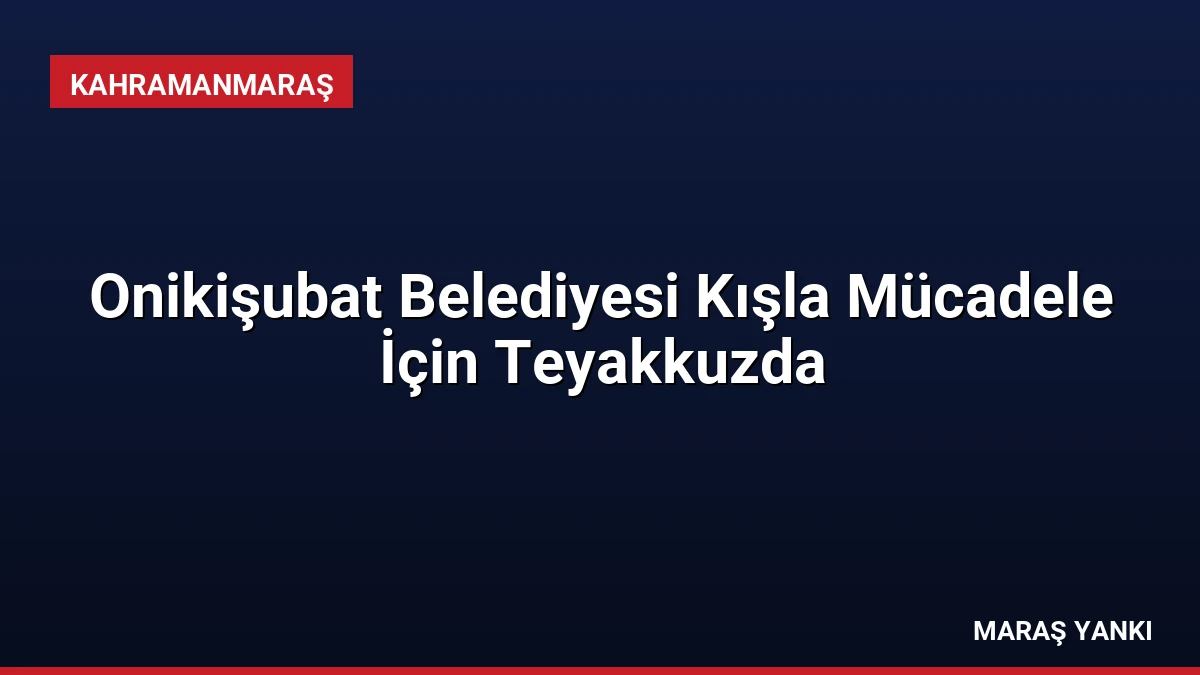 Onikişubat Belediyesi Kışla Mücadele İçin Teyakkuzda
