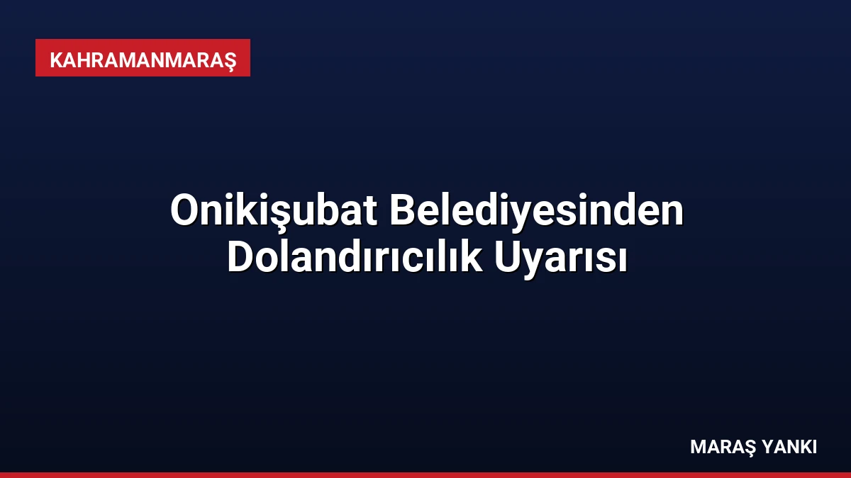 Onikişubat Belediyesinden Dolandırıcılık Uyarısı