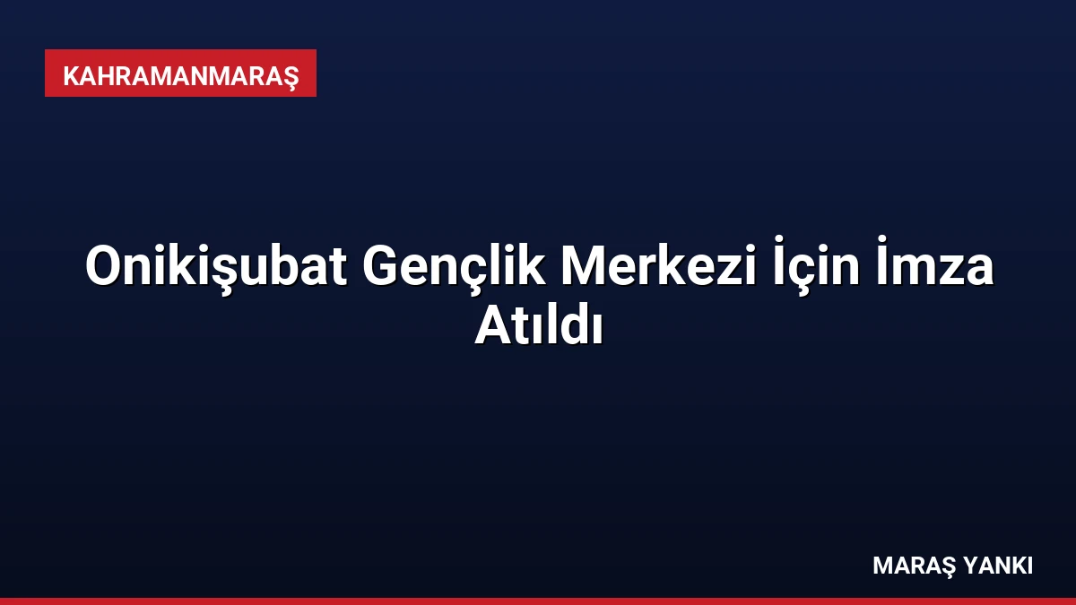 Onikişubat Gençlik Merkezi İçin İmza Atıldı
