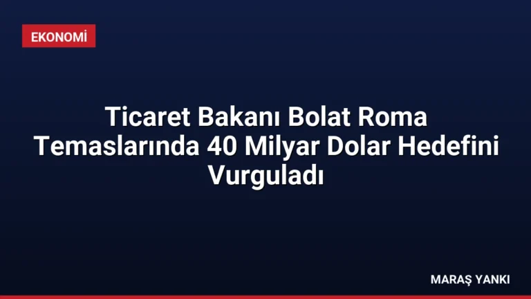 Ticaret Bakanı Bolat Roma Temaslarında 40 Milyar Dolar Hedefini Vurguladı