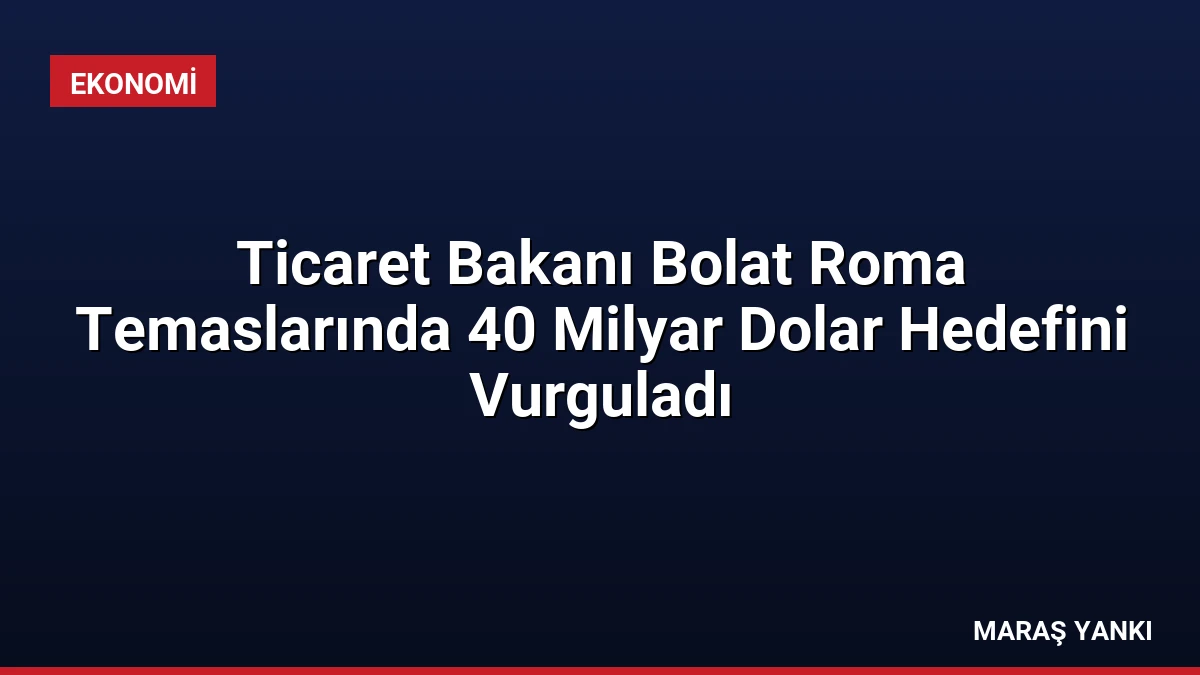 Ticaret Bakanı Bolat Roma Temaslarında 40 Milyar Dolar Hedefini Vurguladı