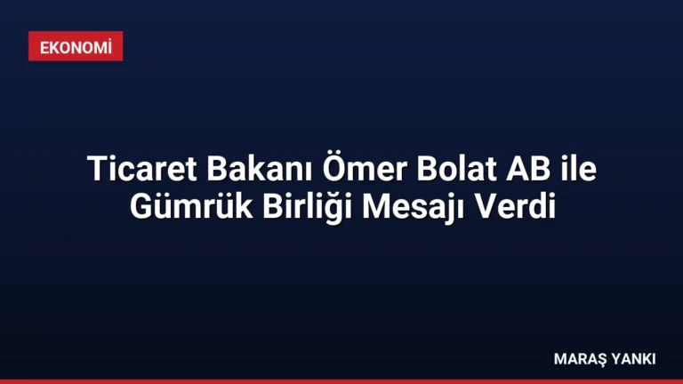 Ticaret Bakanı Ömer Bolat AB ile Gümrük Birliği Mesajı Verdi