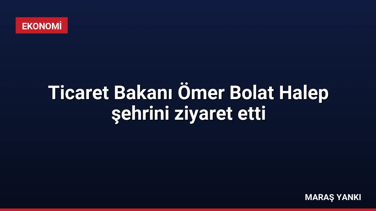Ticaret Bakanı Ömer Bolat Halep şehrini ziyaret etti