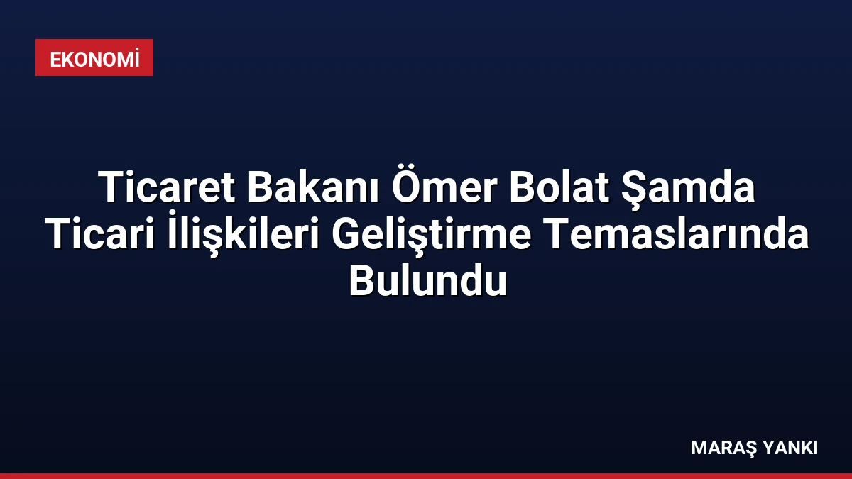 Ticaret Bakanı Ömer Bolat Şamda Ticari İlişkileri Geliştirme Temaslarında Bulundu