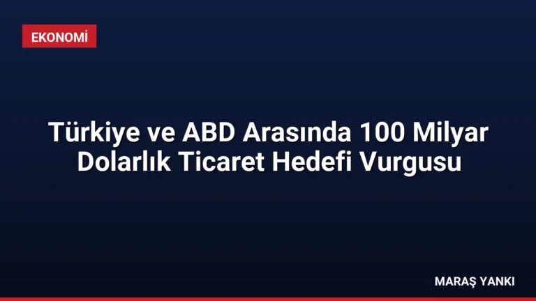 Türkiye ve ABD Arasında 100 Milyar Dolarlık Ticaret Hedefi Vurgusu