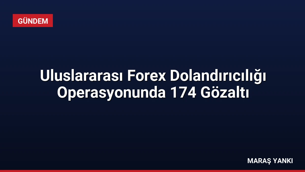 Uluslararası Forex Dolandırıcılığı Operasyonunda 174 Gözaltı