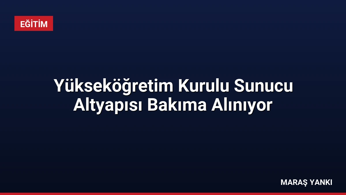 Yükseköğretim Kurulu Sunucu Altyapısı Bakıma Alınıyor