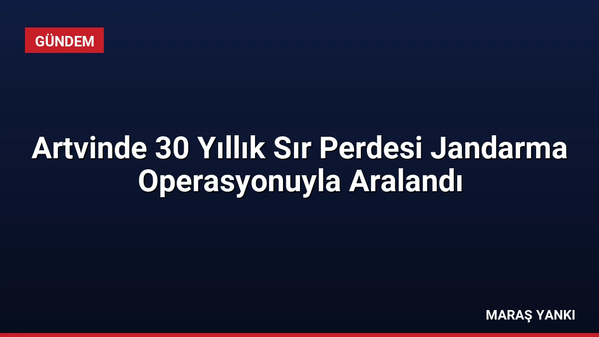 Artvinde 30 Yıllık Sır Perdesi Jandarma Operasyonuyla Aralandı