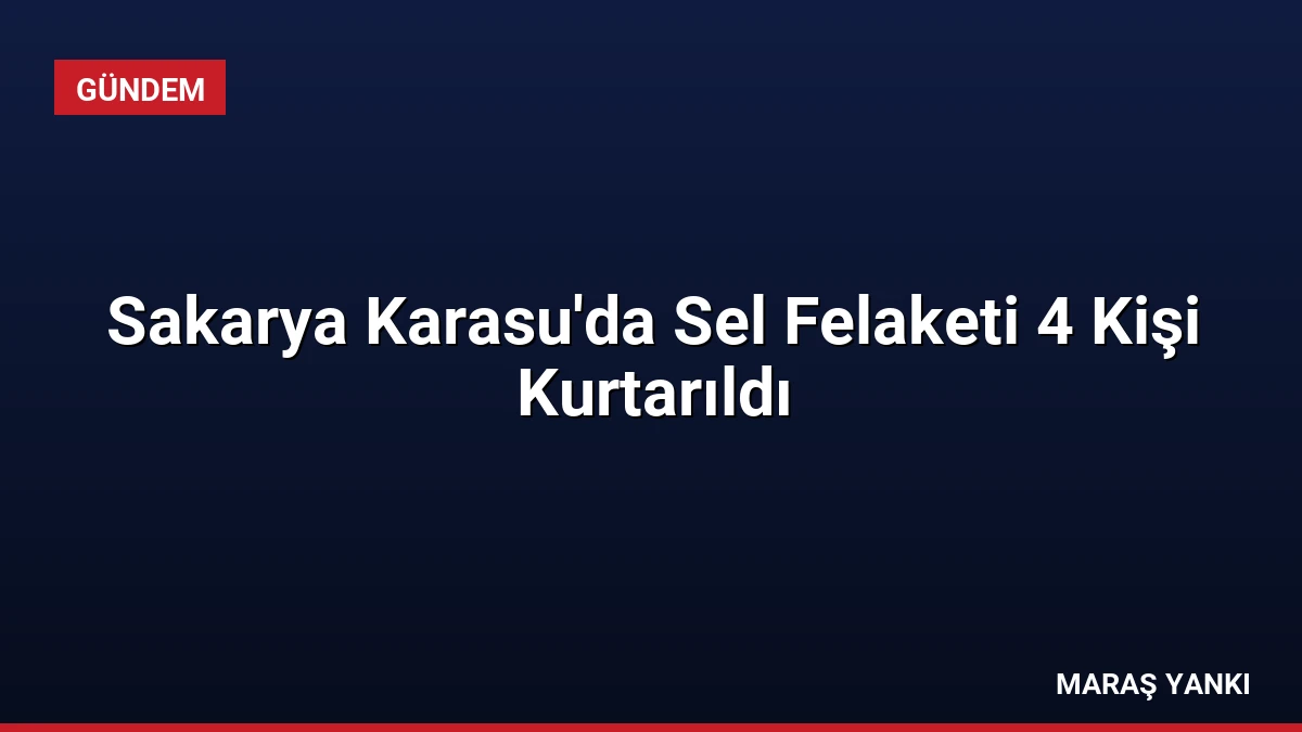 Sakarya Karasu’da Sel Felaketi 4 Kişi Kurtarıldı