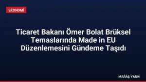 Ticaret Bakanı Ömer Bolat Brüksel Temaslarında Made in EU Düzenlemesini Gündeme Taşıdı