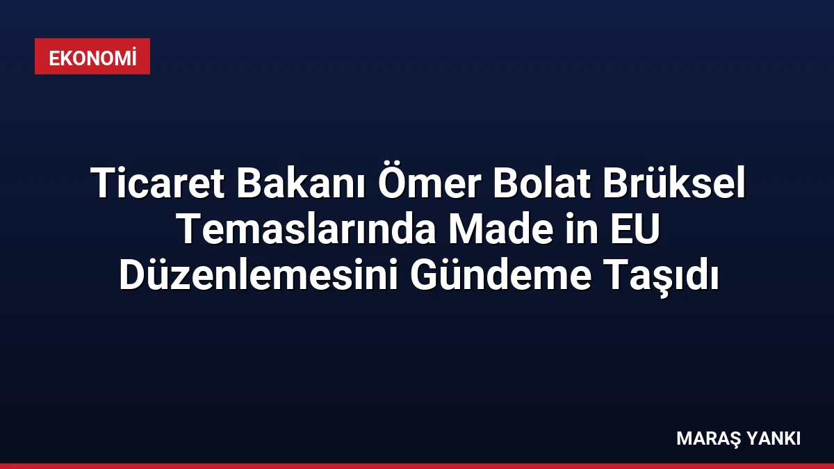Ticaret Bakanı Ömer Bolat Brüksel Temaslarında Made in EU Düzenlemesini Gündeme Taşıdı